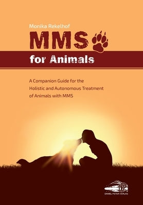 Mms for Animals: A Companion Guide for the Holistic and Autonomous Treatment of Animals with MMS by Rekelhof, Monika