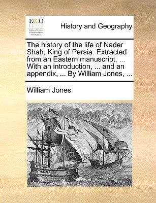 The History of the Life of Nader Shah, King of Persia. Extracted from an Eastern Manuscript, ... with an Introduction, ... and an Appendix, ... by Wil by Jones, William