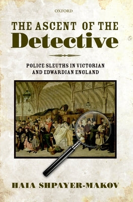 The Ascent of the Detective: Police Sleuths in Victorian and Edwardian England by Shpayer-Makov, Haia