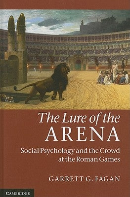 The Lure of the Arena: Social Psychology and the Crowd at the Roman Games by Fagan, Garrett G.