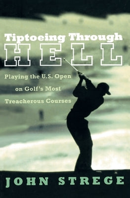 Tiptoeing Through Hell: Playing the U.S. Open on Golf's Most Treacherous Courses by Strege, John