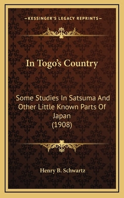 In Togo's Country: Some Studies in Satsuma and Other Little Known Parts of Japan (1908) by Schwartz, Henry B.