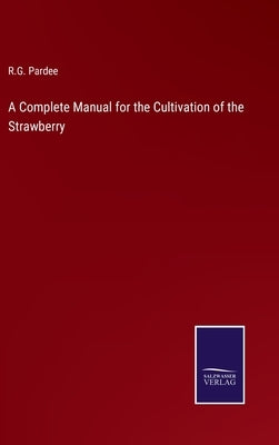 A Complete Manual for the Cultivation of the Strawberry by Pardee, R. G.
