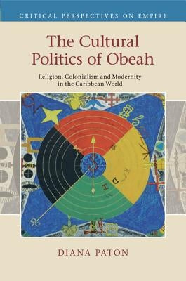 The Cultural Politics of Obeah: Religion, Colonialism and Modernity in the Caribbean World by Paton, Diana