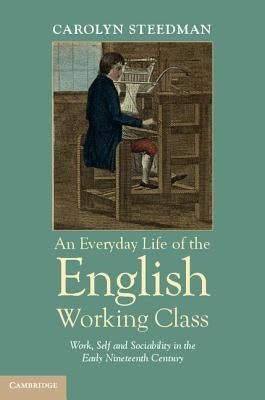 An Everyday Life of the English Working Class: Work, Self and Sociability in the Early Nineteenth Century by Steedman, Carolyn