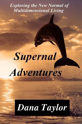 Supernal Adventures: Exploring the New Normal of Multidimensional Living by Taylor, Dana