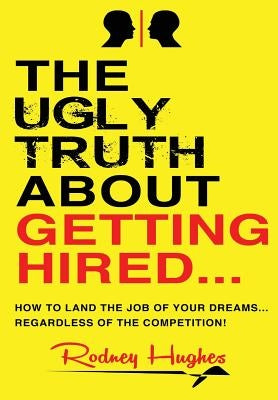 The Ugly Truth About Getting Hired: How To Land The Job Of Your Dreams... Regardless Of The Competition! by Hughes, Rodney Emmitt