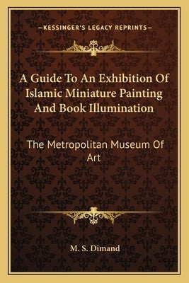 A Guide To An Exhibition Of Islamic Miniature Painting And Book Illumination: The Metropolitan Museum Of Art by Dimand, M. S.