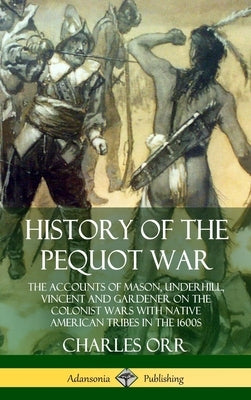 History of the Pequot War: The Accounts of Mason, Underhill, Vincent and Gardener on the Colonist Wars with Native American Tribes in the 1600s ( by Orr, Charles