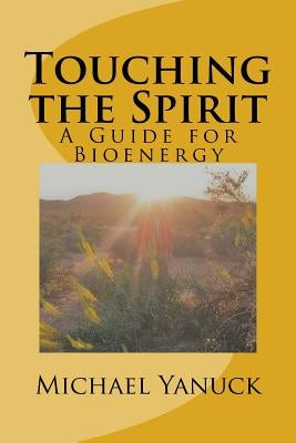 Touching the Spirit: A Guide for Bioenergy by Yanuck, Michael D.