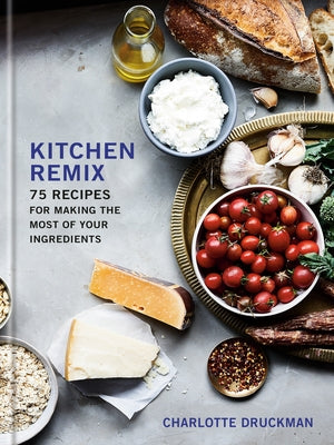 Kitchen Remix: 75 Recipes for Making the Most of Your Ingredients: A Cookbook by Druckman, Charlotte