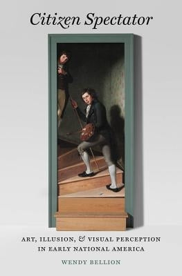 Citizen Spectator: Art, Illusion, and Visual Perception in Early National America by Bellion, Wendy