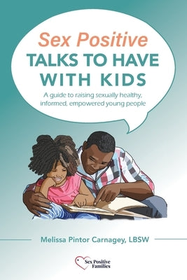 Sex Positive Talks to Have With Kids: A guide to raising sexually healthy, informed, empowered young people by Carnagey, Melissa P.