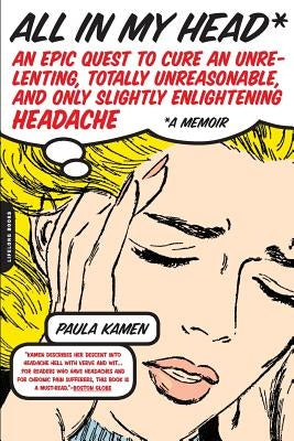 All in My Head: An Epic Quest to Cure an Unrelenting, Totally Unreasonable, and Only Slightly Enlightening Headache by Kamen, Paula