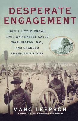 Desperate Engagement: How a Little-Known Civil War Battle Saved Washington, D.C., and Changed American History by Leepson, Marc