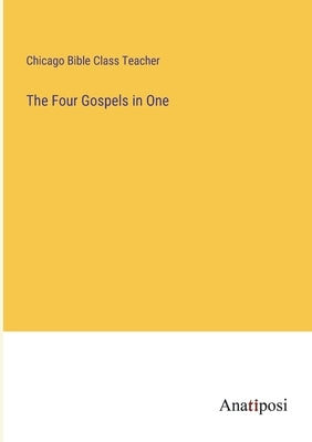 The Four Gospels in One by Chicago Bible Class Teacher