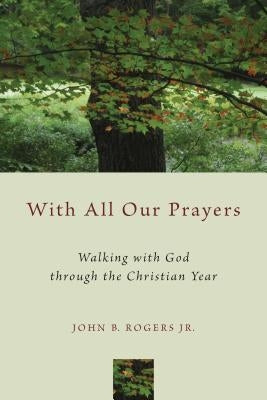 With All Our Prayers: Walking with God Through the Christian Year by Rogers, John B.