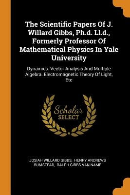 The Scientific Papers Of J. Willard Gibbs, Ph.d. Ll.d., Formerly Professor Of Mathematical Physics In Yale University: Dynamics. Vector Analysis And M by Gibbs, Josiah Willard