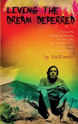 Living the Dream Deferred: A Boomer's Reconnaissance, Reflection, and Redemption on the Road to Reinvention by Klarin, R. W.