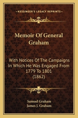 Memoir Of General Graham: With Notices Of The Campaigns In Which He Was Engaged From 1779 To 1801 (1862) by Graham, Samuel