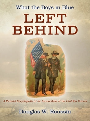 What the Boys in Blue Left Behind: A Pictorial Encyclopedia of the Memorabilia of the Civil War Veteran by Roussin, Douglas W.