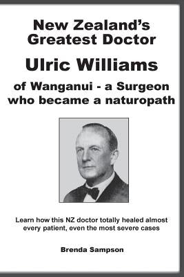 New Zealand's Greatest Doctor Ulric Williams of Wanganui: a Surgeon who became a naturopath by Sampson, Brenda