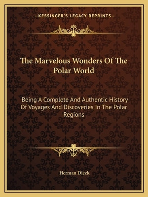 The Marvelous Wonders Of The Polar World: Being A Complete And Authentic History Of Voyages And Discoveries In The Polar Regions by Dieck, Herman