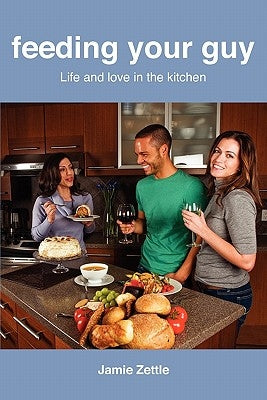 Feeding Your Guy Life and Love in the Kitchen by Zettle, Jamie