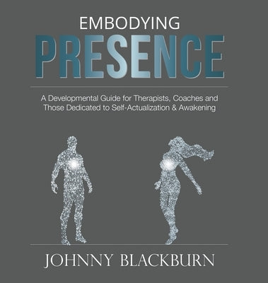 Embodying Presence: A Developmental Guide for Therapists, Coaches and Those Dedicated to Self-Actualization and Awakening by Blackburn, Johnny