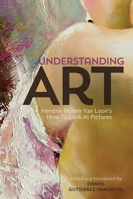 Understanding Art: Hendrik Willem Van Loon's How To Look At Pictures by Gutierrez-Sandoval, Daniel
