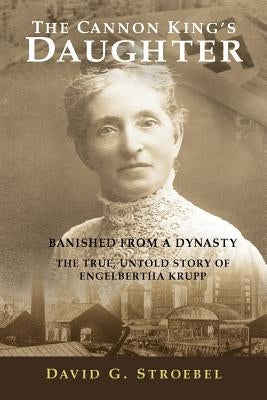 The Cannon King's Daughter: Banished from a Dynasty The True, Untold Story of Engelbertha Krupp by Walker, Jessica