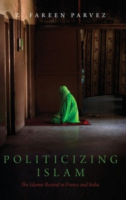 Politicizing Islam: The Islamic Revival in France and India by Parvez, Z. Fareen