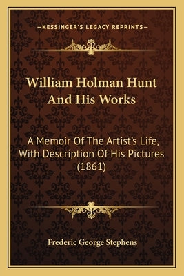 William Holman Hunt And His Works: A Memoir Of The Artist's Life, With Description Of His Pictures (1861) by Stephens, Frederic George
