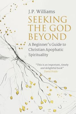 Seeking the God Beyond: A Beginner's Guide to Christian Apophatic Spirituality by Williams, J. P.