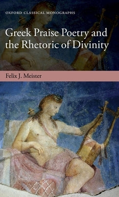 Greek Praise Poetry and the Rhetoric of Divinity by Meister, Felix J.