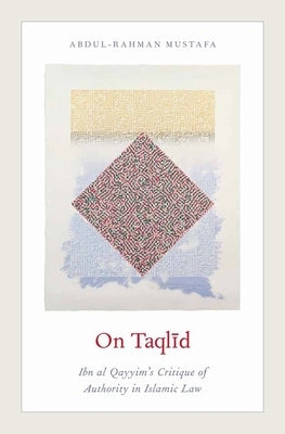 On Taqlid: Ibn Al Qayyim's Critique of Authority in Islamic Law by Mustafa, Abdul-Rahman