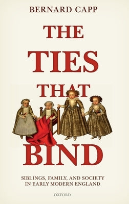 The Ties That Bind: Siblings, Family, and Society in Early Modern England by Capp, Bernard