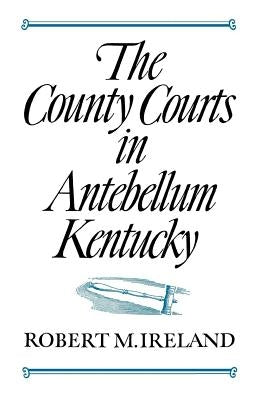 The County Courts in Antebellum Kentucky by Ireland, Robert M.