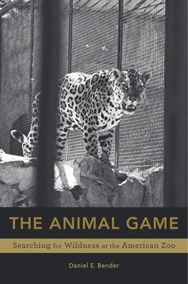 Animal Game: Searching for Wildness at the American Zoo by Bender, Daniel E.