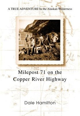 Milepost 71 on the Copper River Highway: A TRUE ADVENTURE In the Alaskan Wilderness by Hamilton, Dale