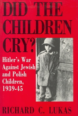 Did the Children Cry: Hitler's War Against Jewish and Polish Children, 1939-45 by Lukas, Richard