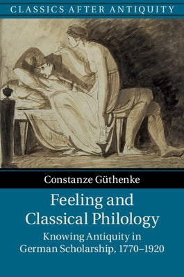 Feeling and Classical Philology: Knowing Antiquity in German Scholarship, 1770-1920 by Güthenke, Constanze