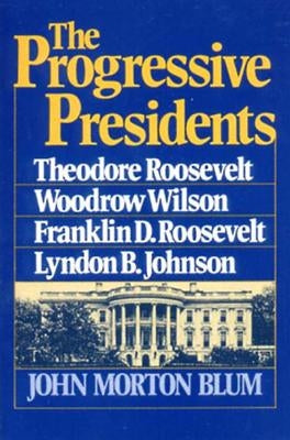 The Progressive Presidents: Theodore Roosevelt, Woodrow Wilson, Franklin D. Roosevelt, Lyndon B. Johnson by Blum, John Morton