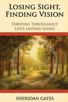 Losing Sight, Finding Vision: Thriving Throughout Life's Lasting Losses by Gates, Sheridan