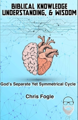 Biblical Knowledge, Understanding & Wisdom: God's Separate Yet Symmetrical Cycle by Fogle, Chris
