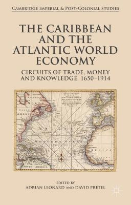 The Caribbean and the Atlantic World Economy: Circuits of Trade, Money and Knowledge, 1650-1914 by Leonard, Adrian