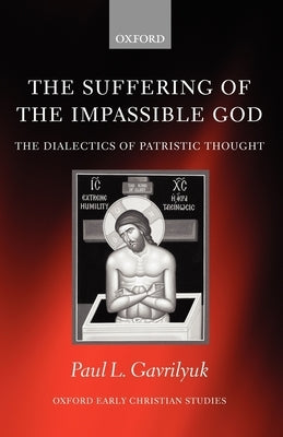 The Suffering of the Impassible God: The Dialectics of Patristic Thought by Gavrilyuk, Paul L.