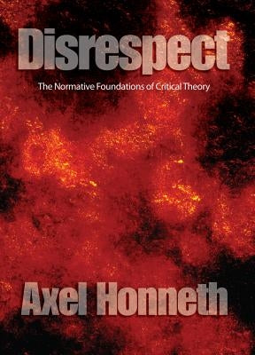 Disrespect: The Normative Foundations of Critical Theory by Honneth, Axel