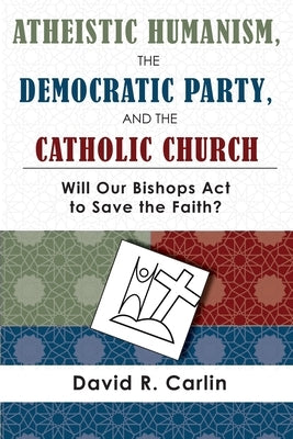 Atheistic Humanism, the Democratic Party, and the Catholic Church by Carlin, David R.