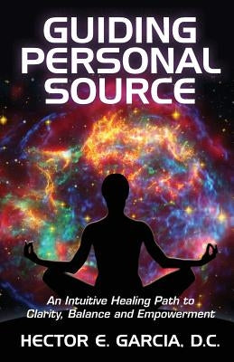 Guiding Personal Source: An Intuitive Healing Path to Clarity, Balance and Empowerment by Garcia D. C., Hector E.